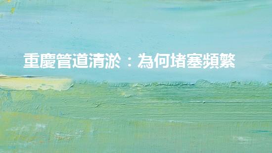重慶管道清淤：為何堵塞頻繁？